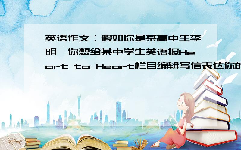 英语作文：假如你是某高中生李明,你想给某中学生英语报Heart to Heart栏目编辑写信表达你的烦恼.内容包一：初中学习很好高中很难进班前十；二：自己感到忧心忡忡,家长和老师认为这样下