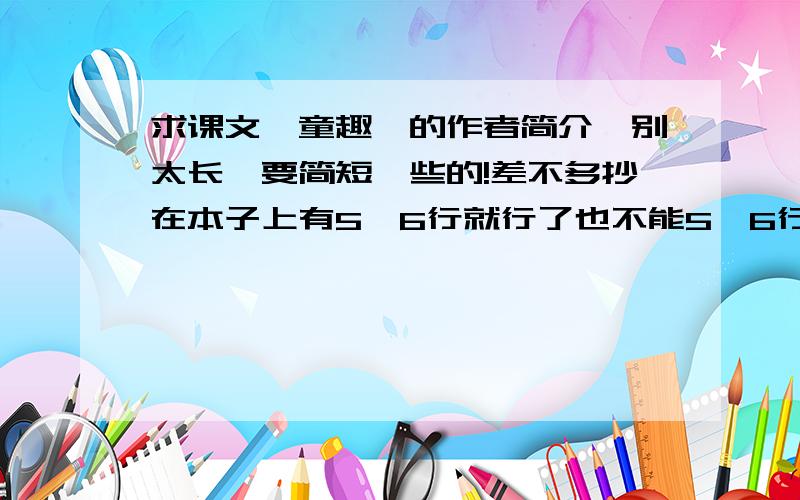 求课文《童趣》的作者简介,别太长,要简短一些的!差不多抄在本子上有5、6行就行了也不能5、6行，差不多3、4行吧！