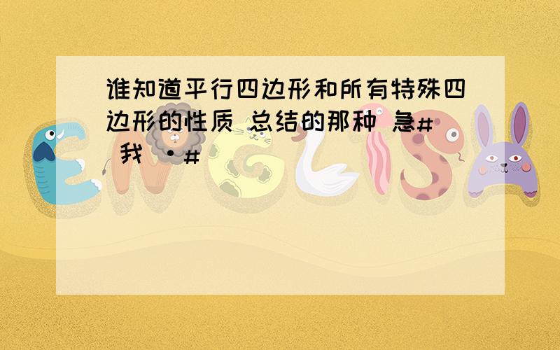 谁知道平行四边形和所有特殊四边形的性质 总结的那种 急# 我 ·#