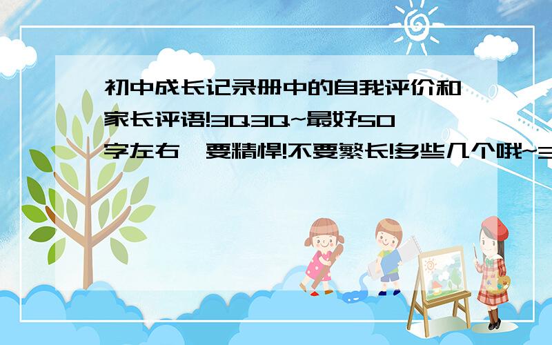 初中成长记录册中的自我评价和家长评语!3Q3Q~最好50字左右,要精悍!不要繁长!多些几个哦~30字左右!要有点文采哦~