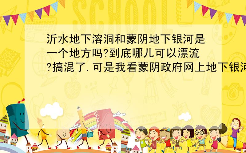 沂水地下溶洞和蒙阴地下银河是一个地方吗?到底哪儿可以漂流?搞混了.可是我看蒙阴政府网上地下银河视频上也可以漂流耶,难不成是唬人的?不管啦.沂水地下溶洞大吗?全是漂流的吗?