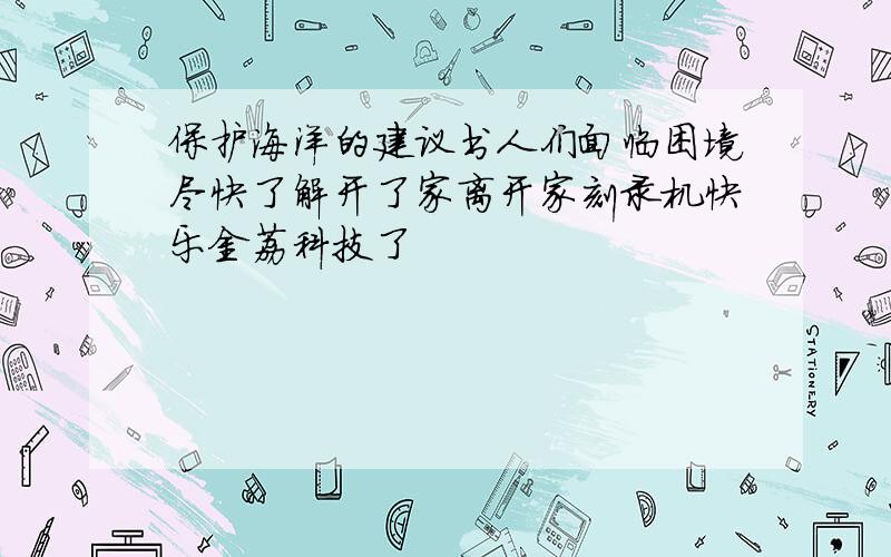 保护海洋的建议书人们面临困境尽快了解开了家离开家刻录机快乐金荔科技了