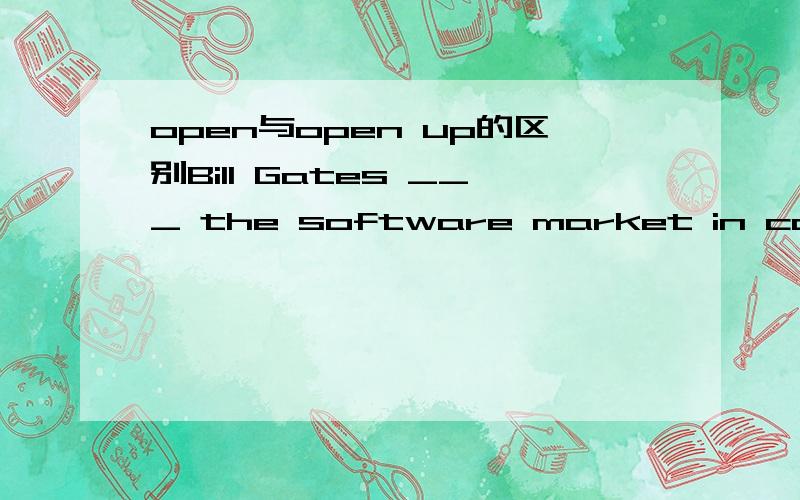 open与open up的区别Bill Gates ___ the software market in computer.这里填的是 opened up而不是opened 请问这两个词语到底有什么区别呢?我查询了这个网页,里面的回答有个是,open up 侧重打开内部,是这样吗