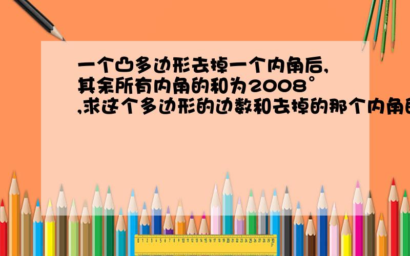 一个凸多边形去掉一个内角后,其余所有内角的和为2008°,求这个多边形的边数和去掉的那个内角的度数．不要抄袭.自己写.用二元不等式解答.