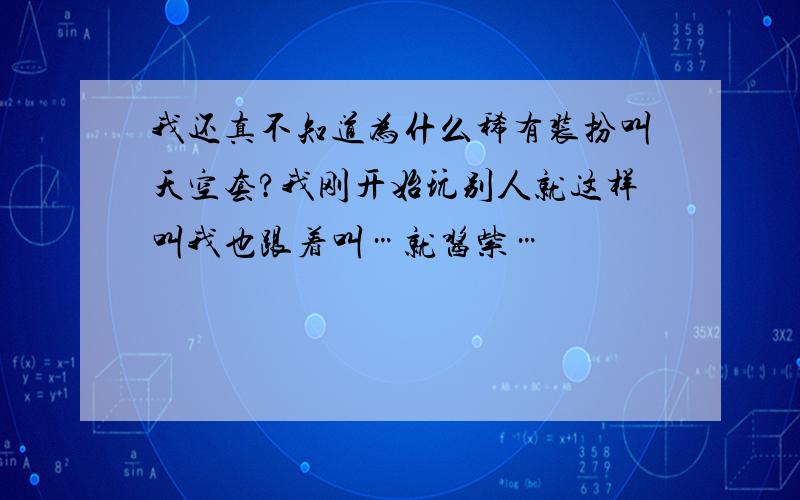 我还真不知道为什么稀有装扮叫天空套?我刚开始玩别人就这样叫我也跟着叫…就酱紫…