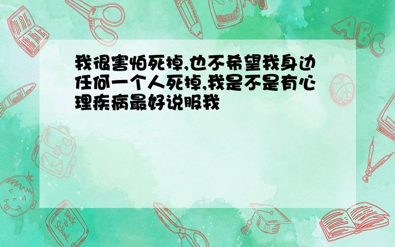 我很害怕死掉,也不希望我身边任何一个人死掉,我是不是有心理疾病最好说服我