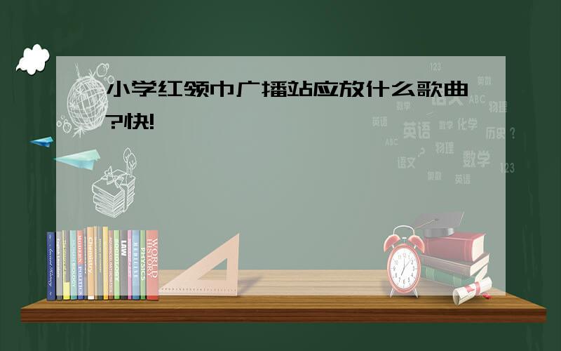 小学红领巾广播站应放什么歌曲?快!