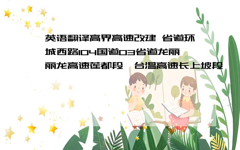 英语翻译高界高速改建 省道环城西路104国道03省道龙丽丽龙高速莲都段甬台温高速长上坡段