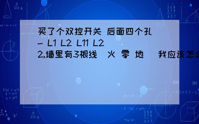 买了个双控开关 后面四个孔 - L1 L2 L11 L22,墙里有3根线（火 零 地） 我应该怎么接呢?