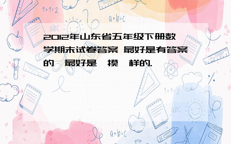 2012年山东省五年级下册数学期末试卷答案 最好是有答案的,最好是一摸一样的.