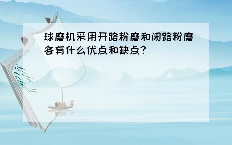 球磨机采用开路粉磨和闭路粉磨各有什么优点和缺点?