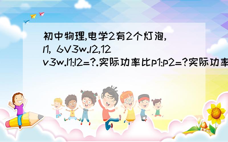 初中物理,电学2有2个灯泡,l1, 6V3w.l2,12v3w.I1:I2=?.实际功率比p1:p2=?实际功率怎么求啊?.为了保护电路安全,电压最大可以加到多少?串联