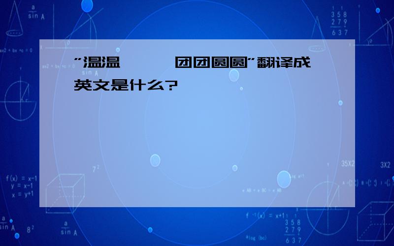 ”温温馨馨,团团圆圆”翻译成英文是什么?