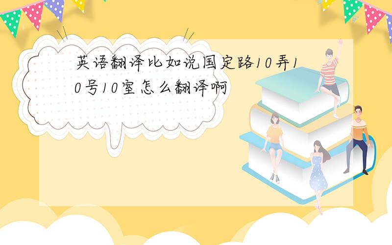 英语翻译比如说国定路10弄10号10室怎么翻译啊