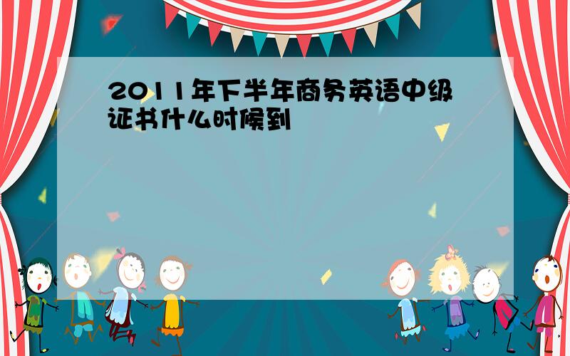 2011年下半年商务英语中级证书什么时候到