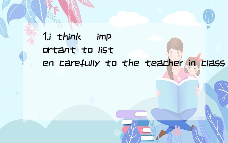 1.i think ＿important to listen carefully to the teacher in class a.too b that c.it 怎么用it？2.it will ＿you an hour to finish it .a.use b get c take 3.this book is different＿that day a.from b.to c of 4.dont bring friends from ＿schools a o