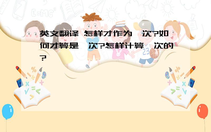 英文翻译 怎样才作为一次?如何才算是一次?怎样计算一次的?