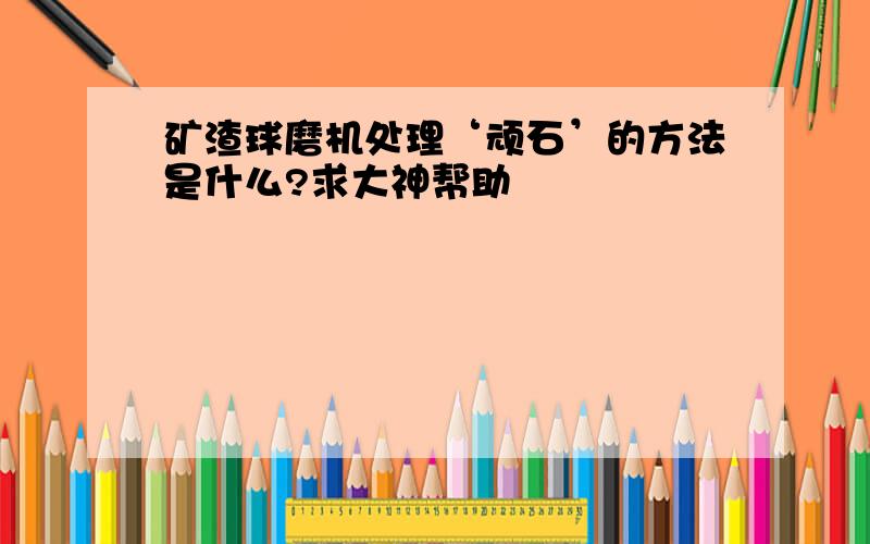 矿渣球磨机处理‘顽石’的方法是什么?求大神帮助