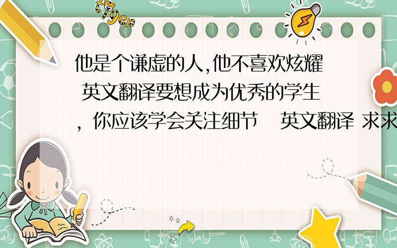 他是个谦虚的人,他不喜欢炫耀 英文翻译要想成为优秀的学生，你应该学会关注细节   英文翻译 求求你们了 ， 恩公门