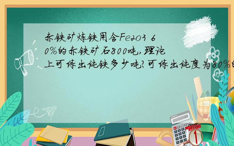 赤铁矿炼铁用含Fe2o3 60％的赤铁矿石800吨,理论上可练出纯铁多少吨?可练出纯度为80％的生铁多少吨?