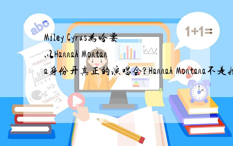 Miley Cyrus为啥要以Hannah Montana身份开真正的演唱会?Hannah Montana不是她在情景剧中的角色吗?Miley Cyrus为了情景剧 还专门以Hannah Montana的身份开了那么多真正的演唱会?