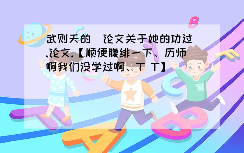 武则天的  论文关于她的功过.论文.【顺便腹绯一下、历师啊我们没学过啊、T T】