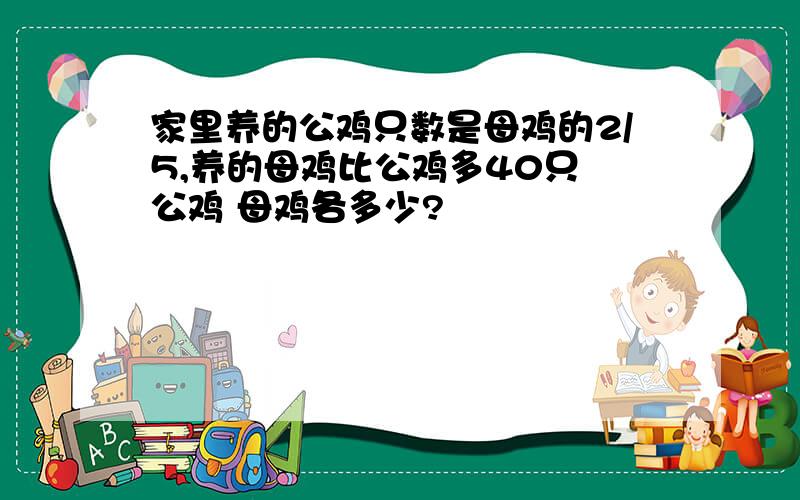 家里养的公鸡只数是母鸡的2/5,养的母鸡比公鸡多40只 公鸡 母鸡各多少?