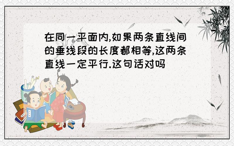 在同一平面内,如果两条直线间的垂线段的长度都相等,这两条直线一定平行.这句话对吗