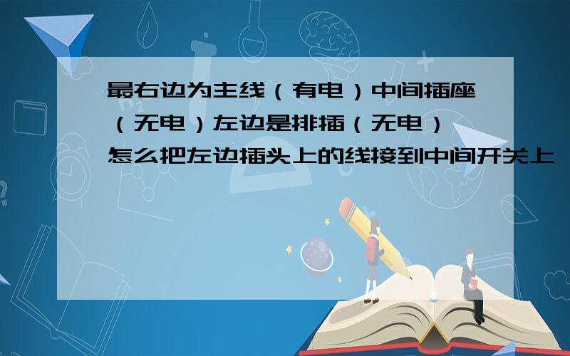 最右边为主线（有电）中间插座（无电）左边是排插（无电）,怎么把左边插头上的线接到中间开关上,并且中间的插孔也得有电,左边排插也得有电.