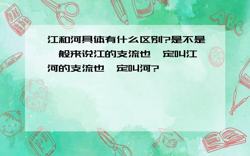 江和河具体有什么区别?是不是一般来说江的支流也一定叫江,河的支流也一定叫河?