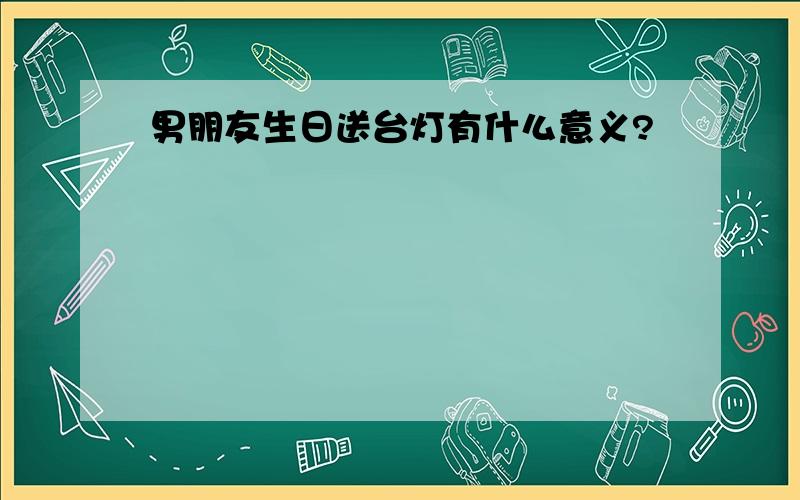 男朋友生日送台灯有什么意义?