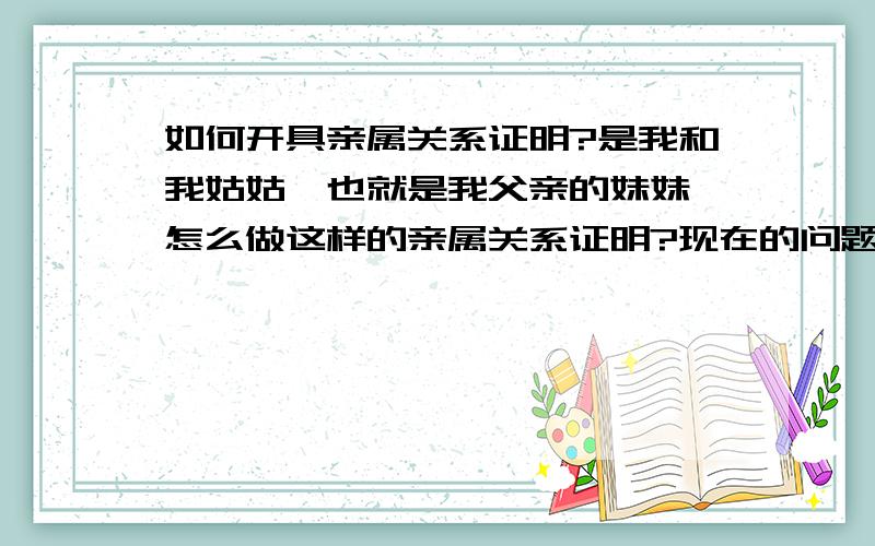 如何开具亲属关系证明?是我和我姑姑,也就是我父亲的妹妹,怎么做这样的亲属关系证明?现在的问题就是：我还没有落户,想落户在我姑姑家,然后人家要求有这么个亲属关系证明.