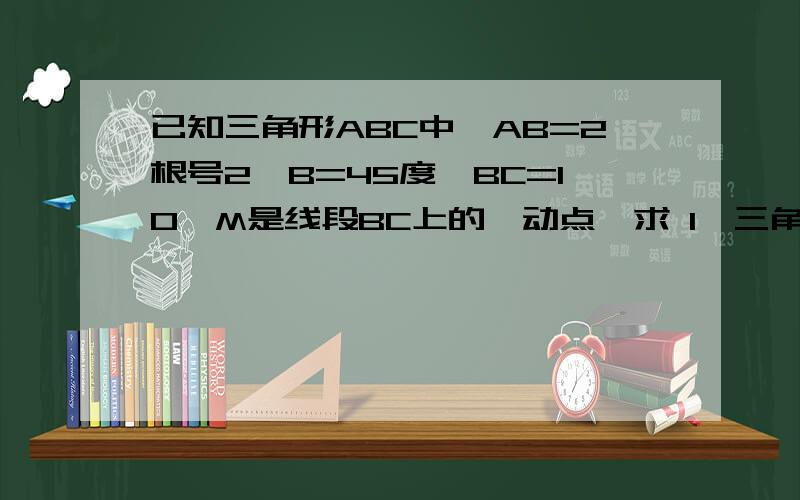 已知三角形ABC中,AB=2根号2,B=45度,BC=10,M是线段BC上的一动点,求 1,三角形ABM为锐角三角形的概率2,三角形ABM的面积属于【1,5】的概率