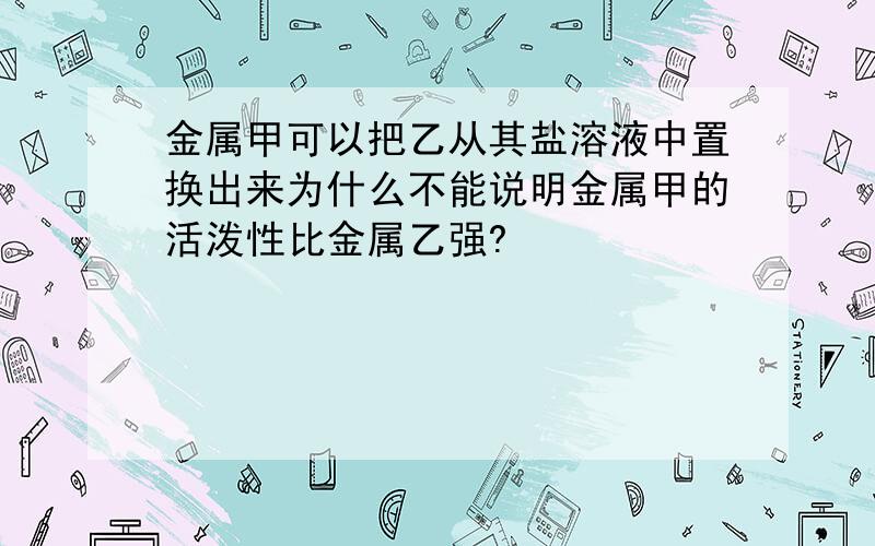 金属甲可以把乙从其盐溶液中置换出来为什么不能说明金属甲的活泼性比金属乙强?