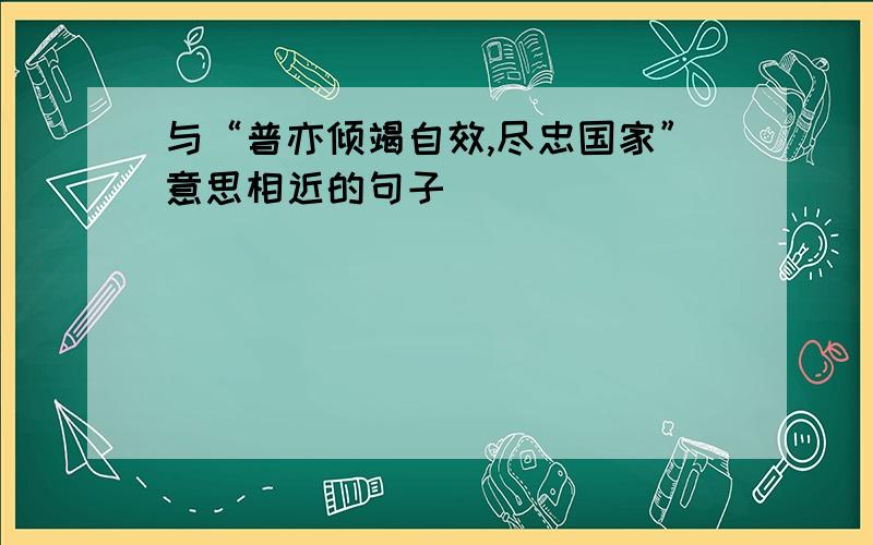 与“普亦倾竭自效,尽忠国家”意思相近的句子