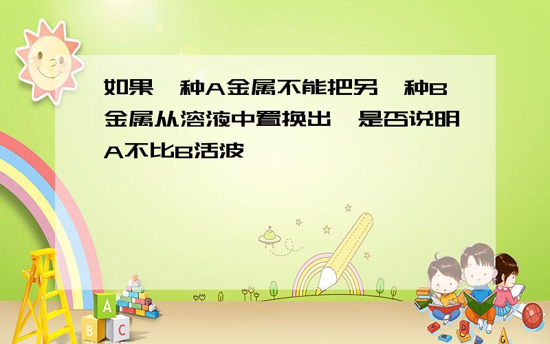 如果一种A金属不能把另一种B金属从溶液中置换出,是否说明A不比B活波