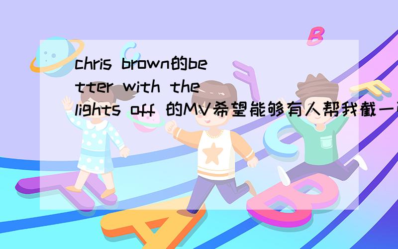 chris brown的better with the lights off 的MV希望能够有人帮我截一张CB穿荧光衣跳舞的图片 最好够大并且要高清的 下方无字幕什么的 谢谢了 希望有人帮个忙 截得时候CB的动作帅点