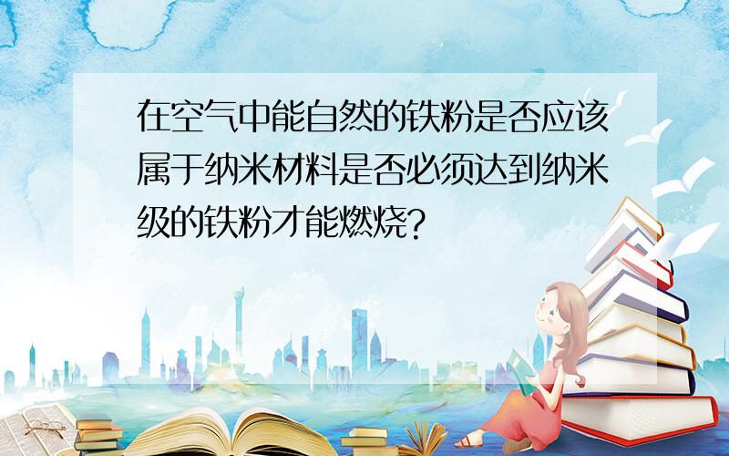 在空气中能自然的铁粉是否应该属于纳米材料是否必须达到纳米级的铁粉才能燃烧?