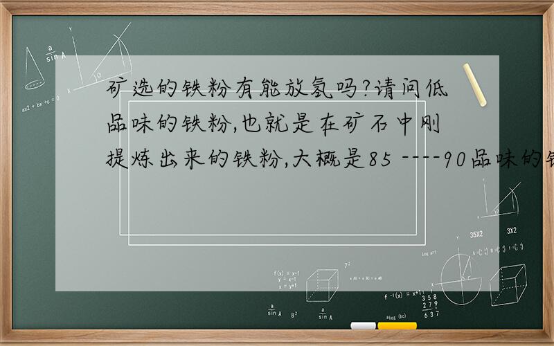 矿选的铁粉有能放氢吗?请问低品味的铁粉,也就是在矿石中刚提炼出来的铁粉,大概是85 ----90品味的铁粉 ,请问放氢吗?另外放氢量是多少?