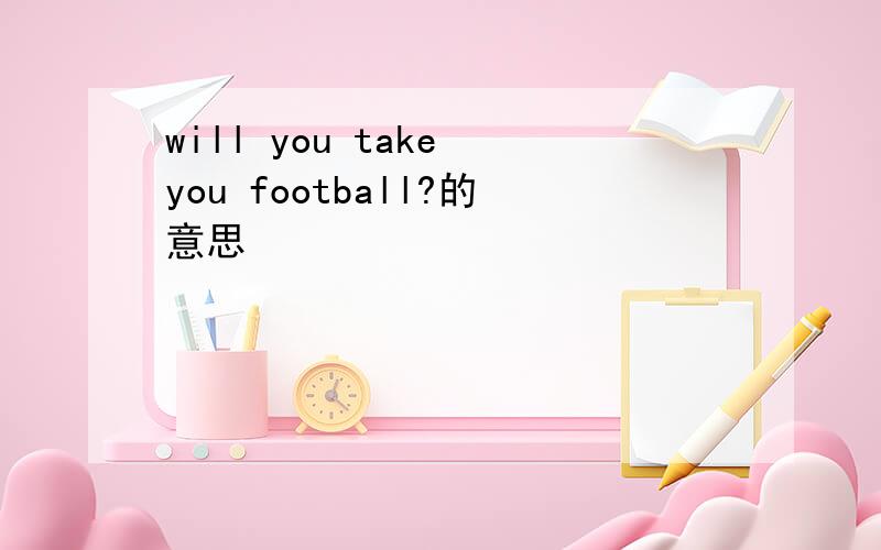 will you take you football?的意思