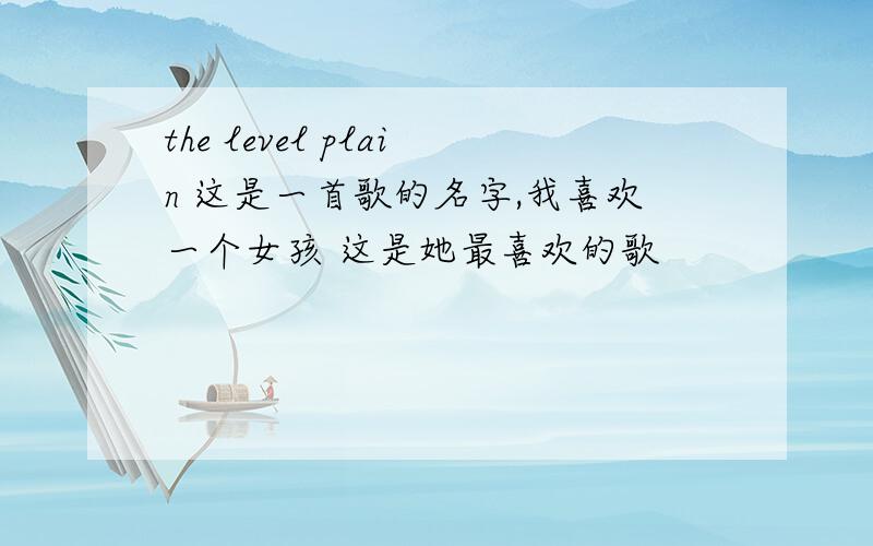 the level plain 这是一首歌的名字,我喜欢一个女孩 这是她最喜欢的歌