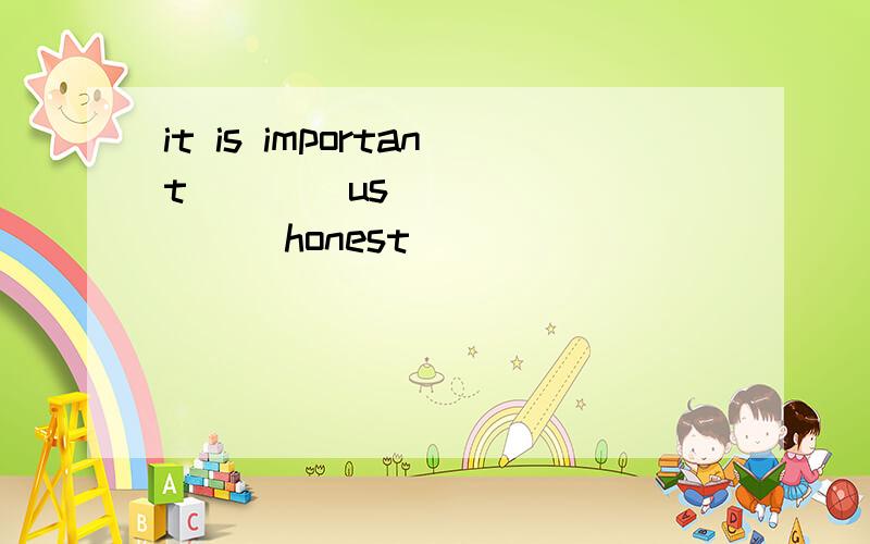 it is important____us____ _____honest