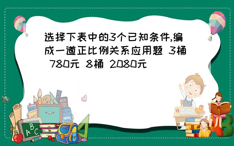 选择下表中的3个已知条件,编成一道正比例关系应用题 3桶 780元 8桶 2080元