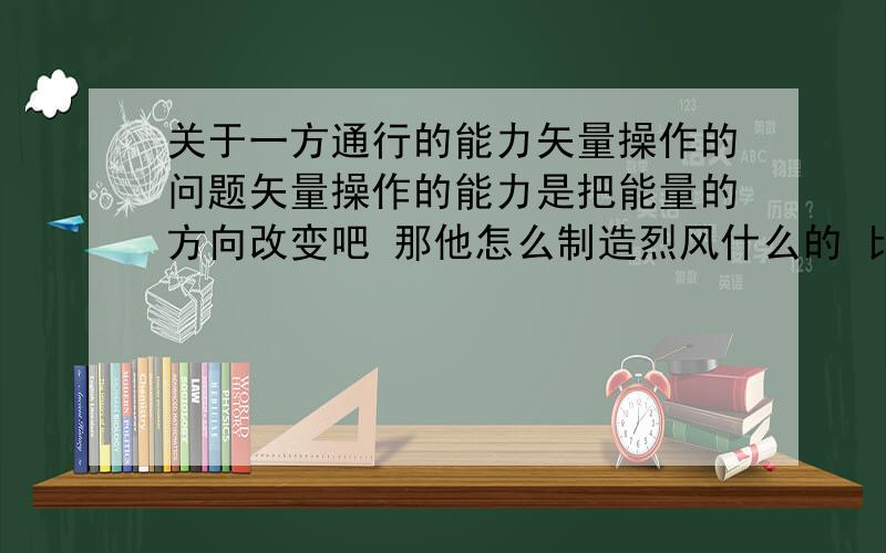 关于一方通行的能力矢量操作的问题矢量操作的能力是把能量的方向改变吧 那他怎么制造烈风什么的 比如平常风速很慢 矢量操作的能力是把能量方向改变那他顶多能让风往一处吹 怎么让风