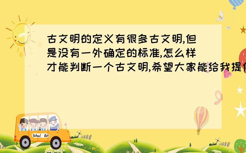 古文明的定义有很多古文明,但是没有一外确定的标准,怎么样才能判断一个古文明,希望大家能给我提供一些信息,比如说是因为他的科技,知识,或者智慧吗?或许还有其它更多的^^^^