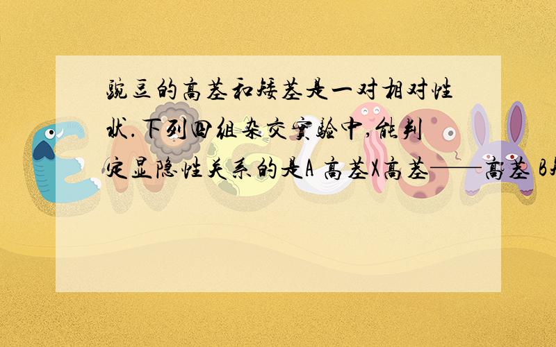 豌豆的高茎和矮茎是一对相对性状.下列四组杂交实验中,能判定显隐性关系的是A 高茎X高茎——高茎 B矮茎X矮茎——矮茎C 高茎X矮茎——高茎、矮茎 D高茎X高茎——高茎、矮茎