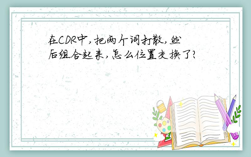 在CDR中,把两个词打散,然后组合起来,怎么位置交换了?