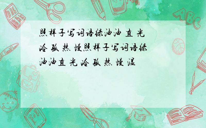 照样子写词语绿油油 直 光 冷 孤 热 慢照样子写词语绿油油直 光 冷 孤 热 慢 湿