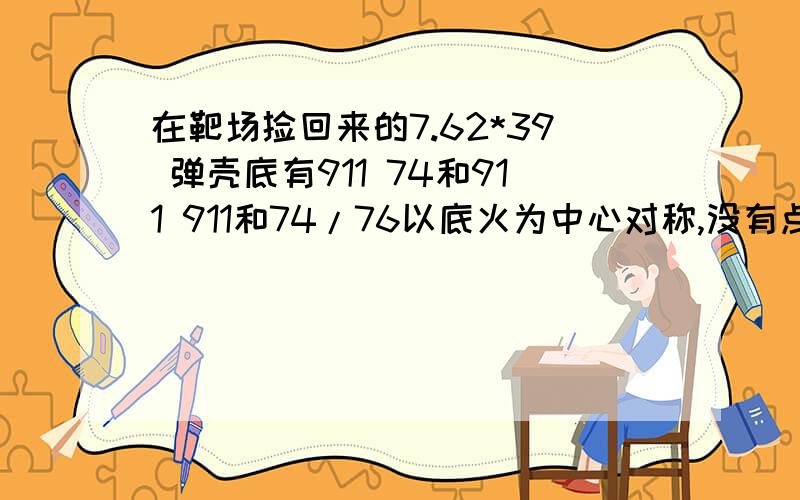 在靶场捡回来的7.62*39 弹壳底有911 74和911 911和74/76以底火为中心对称,没有点