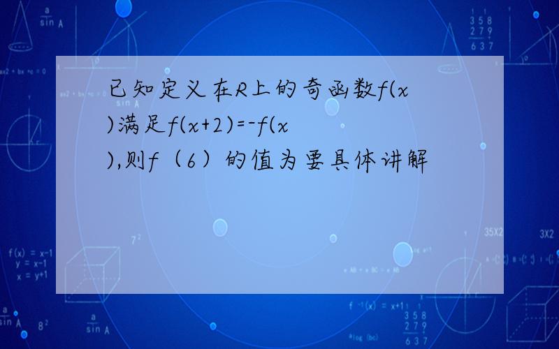 已知定义在R上的奇函数f(x)满足f(x+2)=-f(x),则f（6）的值为要具体讲解